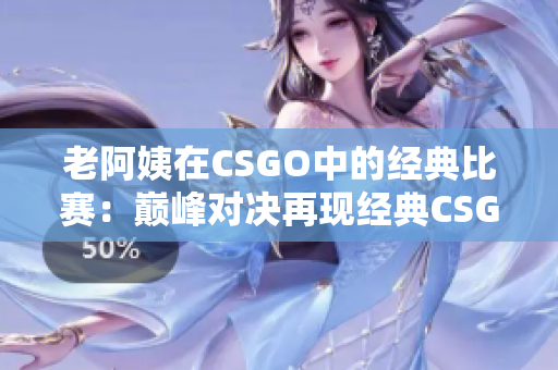 老阿姨在CSGO中的经典比赛：巅峰对决再现经典CSGO战局