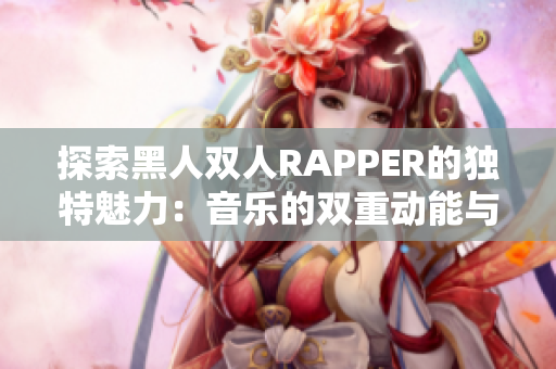 探索黑人双人RAPPER的独特魅力：音乐的双重动能与文化的契合