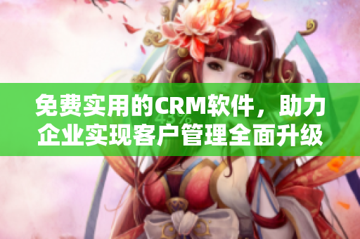 免费实用的CRM软件，助力企业实现客户管理全面升级