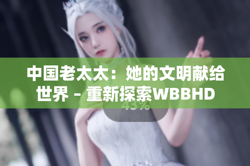 中国老太太：她的文明献给世界 – 重新探索WBBHD