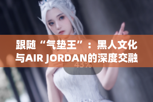 跟随“气垫王”：黑人文化与AIR JORDAN的深度交融