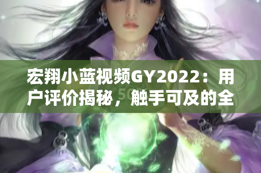 宏翔小蓝视频GY2022：用户评价揭秘，触手可及的全方位体验