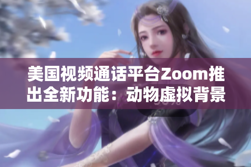 美国视频通话平台Zoom推出全新功能：动物虚拟背景