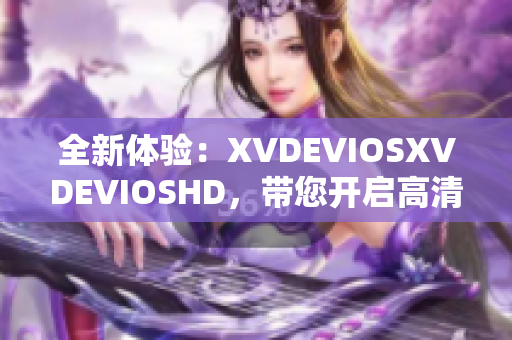 全新体验：XVDEVIOSXVDEVIOSHD，带您开启高清视频时代