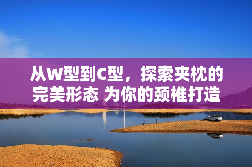 从W型到C型，探索夹枕的完美形态 为你的颈椎打造最佳支撑