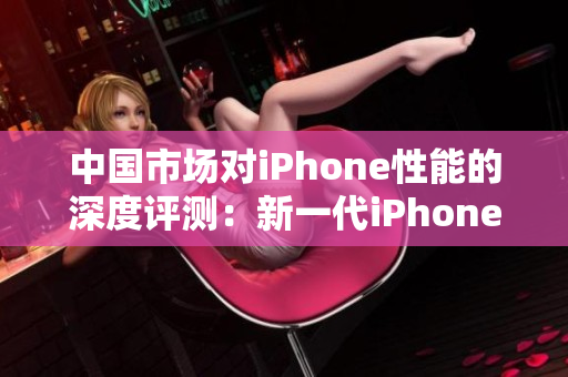 中国市场对iPhone性能的深度评测：新一代iPhone性能综合评估