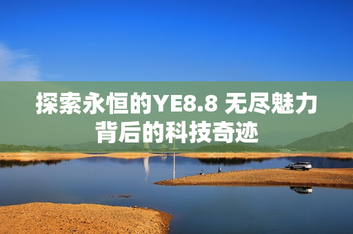 探索永恒的YE8.8 无尽魅力背后的科技奇迹