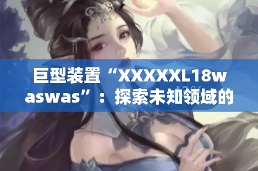 巨型装置“XXXXXL18waswas”：探索未知领域的巨大机遇