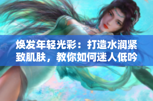 焕发年轻光彩：打造水润紧致肌肤，教你如何迷人低吟