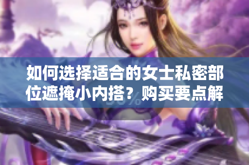 如何选择适合的女士私密部位遮掩小内搭？购买要点解析