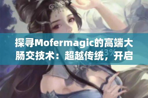 探寻Mofermagic的高端大肠交技术：超越传统，开启新时代