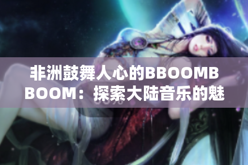 非洲鼓舞人心的BBOOMBBOOM：探索大陆音乐的魅力