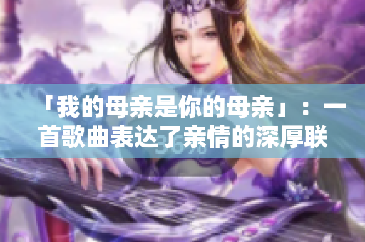 「我的母亲是你的母亲」：一首歌曲表达了亲情的深厚联系。