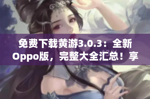 免费下载黄游3.0.3：全新Oppo版，完整大全汇总！享受畅玩乐趣！