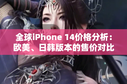 全球iPhone 14价格分析：欧美、日韩版本的售价对比