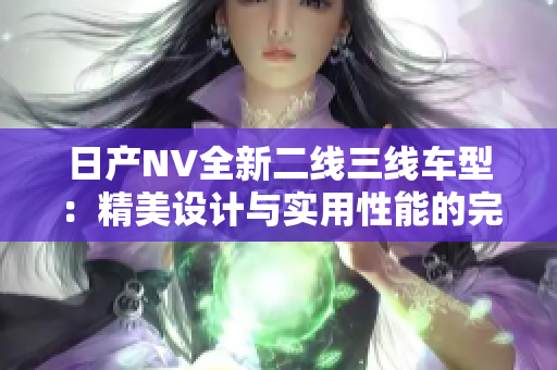 日产NV全新二线三线车型：精美设计与实用性能的完美融合