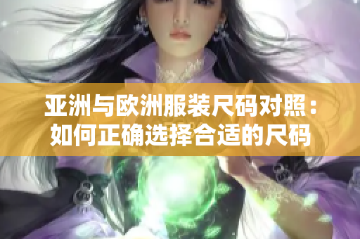 亚洲与欧洲服装尺码对照：如何正确选择合适的尺码