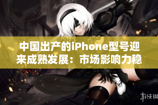 中国出产的iPhone型号迎来成熟发展：市场影响力稳步增长