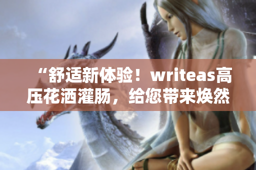 “舒适新体验！writeas高压花洒灌肠，给您带来焕然一新的沐浴享受”