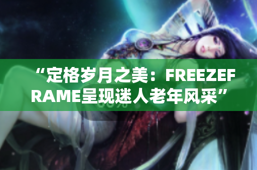 “定格岁月之美：FREEZEFRAME呈现迷人老年风采”