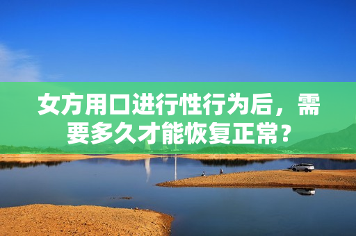 女方用口进行性行为后，需要多久才能恢复正常？