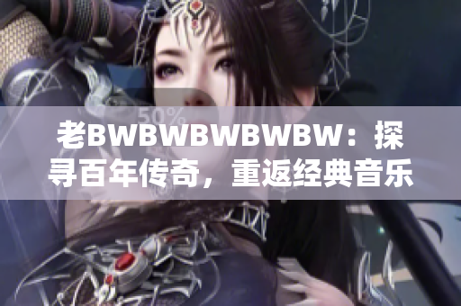 老BWBWBWBWBW：探寻百年传奇，重返经典音乐之旅