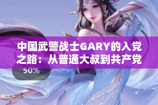 中国武警战士GARY的入党之路：从普通大叔到共产党员的奋斗与担当