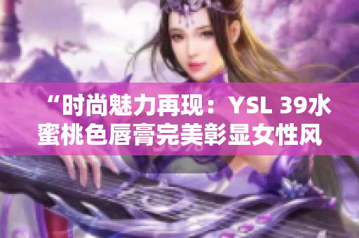 “时尚魅力再现：YSL 39水蜜桃色唇膏完美彰显女性风采”