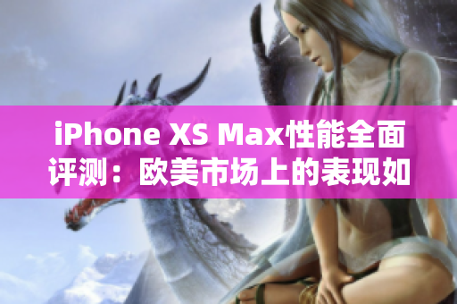 iPhone XS Max性能全面评测：欧美市场上的表现如何？