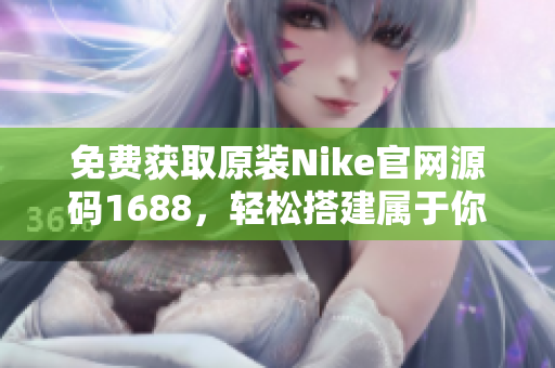 免费获取原装Nike官网源码1688，轻松搭建属于你自己的专业电商平台