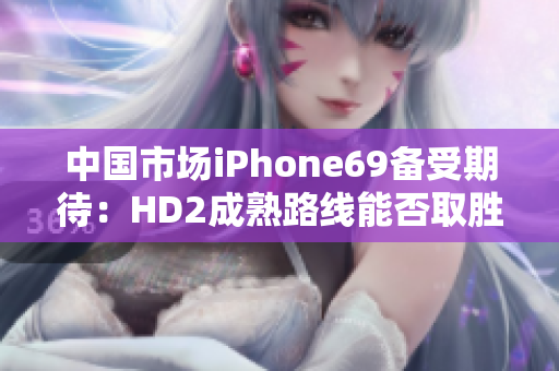 中国市场iPhone69备受期待：HD2成熟路线能否取胜？