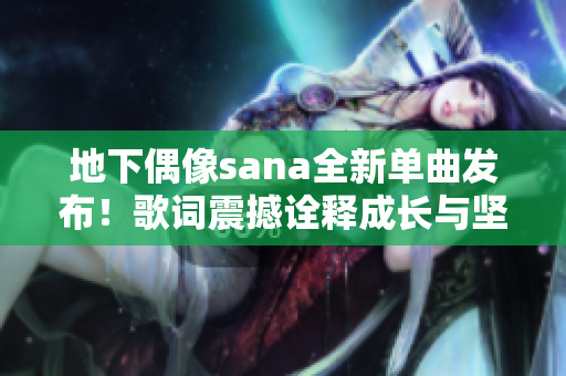 地下偶像sana全新单曲发布！歌词震撼诠释成长与坚韧