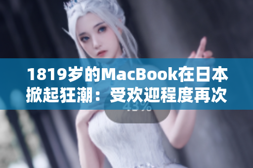 1819岁的MacBook在日本掀起狂潮：受欢迎程度再次飙升！