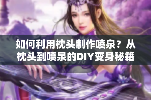 如何利用枕头制作喷泉？从枕头到喷泉的DIY变身秘籍