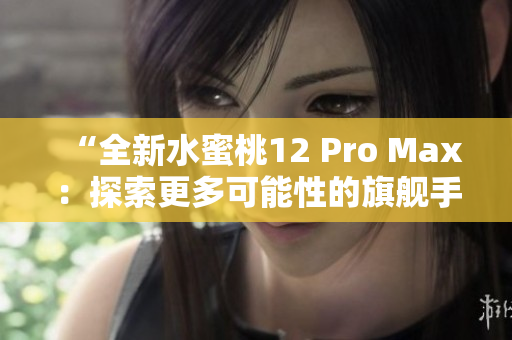 “全新水蜜桃12 Pro Max：探索更多可能性的旗舰手机”