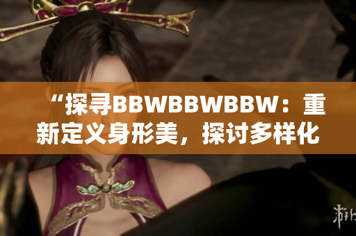 “探寻BBWBBWBBW：重新定义身形美，探讨多样化之美”