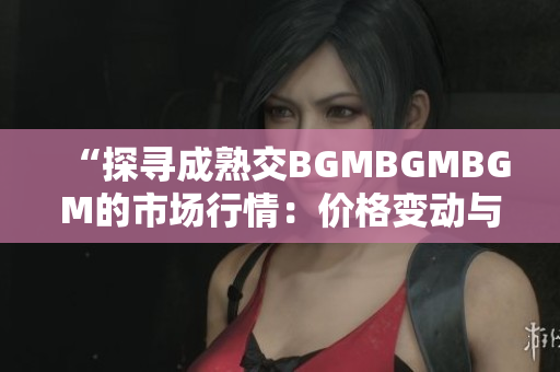 “探寻成熟交BGMBGMBGM的市场行情：价格变动与趋势分析”