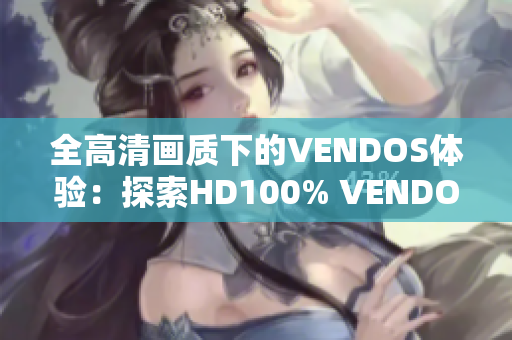 全高清画质下的VENDOS体验：探索HD100% VENDOS的全新世界