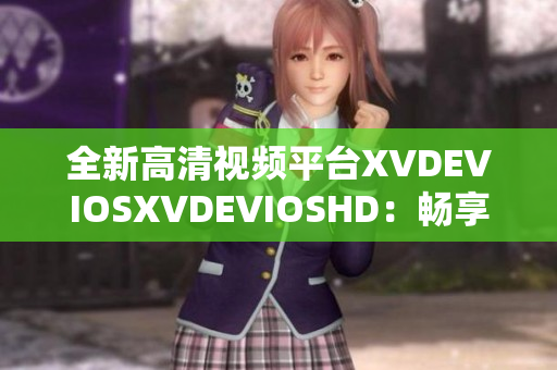 全新高清视频平台XVDEVIOSXVDEVIOSHD：畅享精彩内容