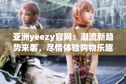 亚洲yeezy官网：潮流新趋势来袭，尽情体验购物乐趣