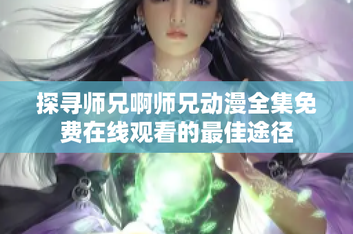 探寻师兄啊师兄动漫全集免费在线观看的最佳途径