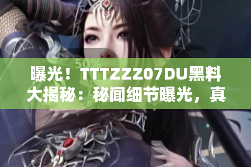 曝光！TTTZZZ07DU黑料大揭秘：秘闻细节曝光，真相揭晓，网友热议