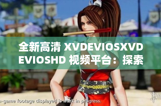 全新高清 XVDEVIOSXVDEVIOSHD 视频平台：探索更多精彩内容