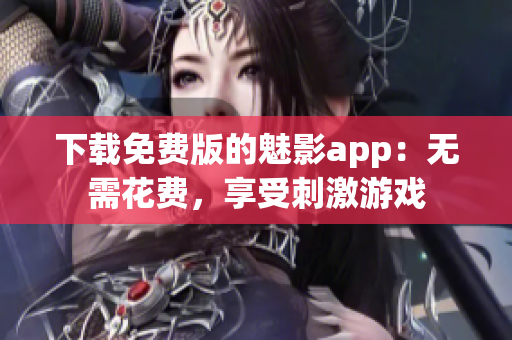 下载免费版的魅影app：无需花费，享受刺激游戏