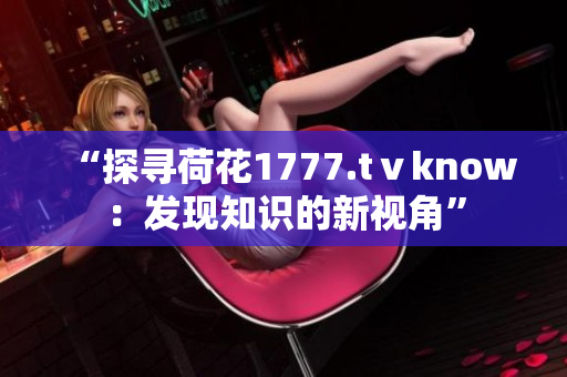 “探寻荷花1777.tⅴknow：发现知识的新视角”