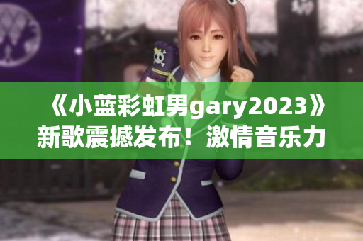 《小蓝彩虹男gary2023》新歌震撼发布！激情音乐力作引爆全球热潮