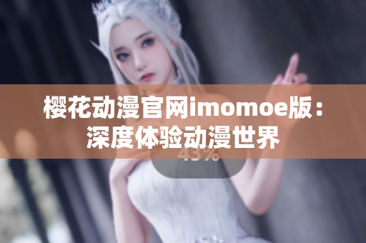 樱花动漫官网imomoe版：深度体验动漫世界