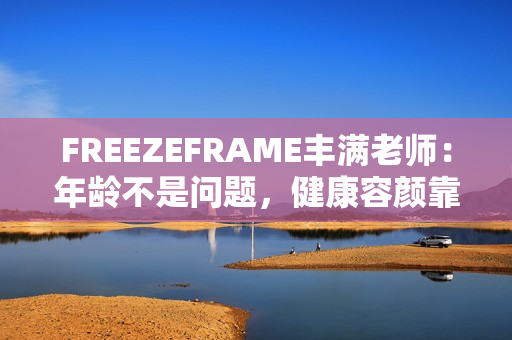 FREEZEFRAME丰满老师：年龄不是问题，健康容颜靠近摄影机