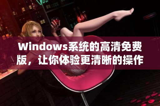 Windows系统的高清免费版，让你体验更清晰的操作界面