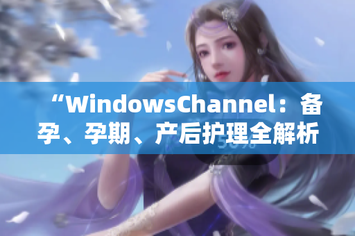 “WindowsChannel：备孕、孕期、产后护理全解析！”